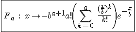 \fbox{F_a\;:\;x\to-b^{a+1}a!\left(\Bigsum_{k=0}^{a}\;\frac{(\frac{x}{b})^k}{k!}\right)e^{-\frac{x}{b}}}